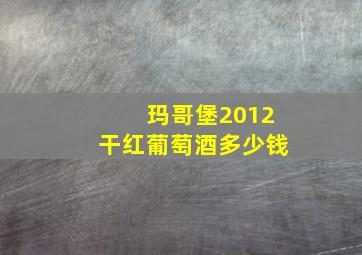 玛哥堡2012干红葡萄酒多少钱