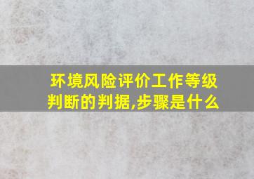 环境风险评价工作等级判断的判据,步骤是什么