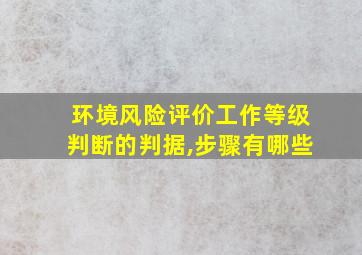 环境风险评价工作等级判断的判据,步骤有哪些