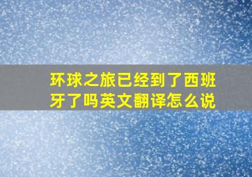 环球之旅已经到了西班牙了吗英文翻译怎么说