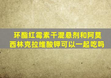 环酯红霉素干混悬剂和阿莫西林克拉维酸钾可以一起吃吗