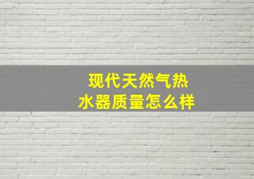 现代天然气热水器质量怎么样