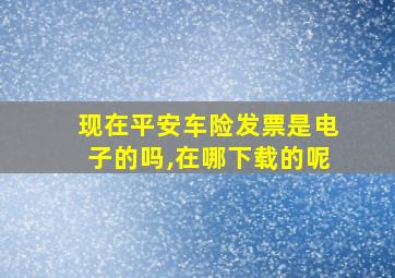 现在平安车险发票是电子的吗,在哪下载的呢