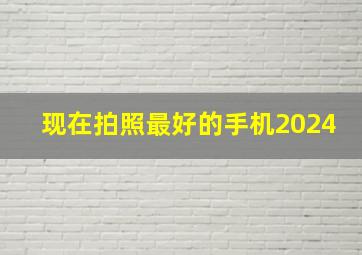 现在拍照最好的手机2024