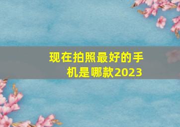 现在拍照最好的手机是哪款2023