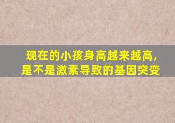 现在的小孩身高越来越高,是不是激素导致的基因突变