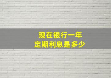 现在银行一年定期利息是多少