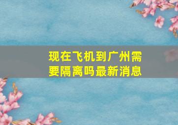 现在飞机到广州需要隔离吗最新消息