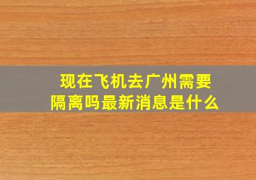 现在飞机去广州需要隔离吗最新消息是什么