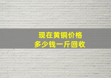 现在黄铜价格多少钱一斤回收