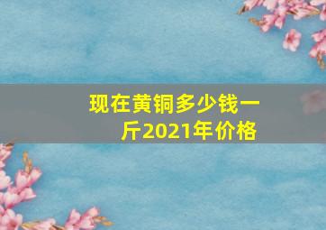 现在黄铜多少钱一斤2021年价格