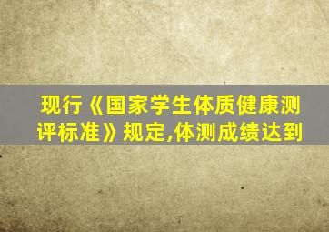 现行《国家学生体质健康测评标准》规定,体测成绩达到