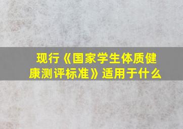 现行《国家学生体质健康测评标准》适用于什么