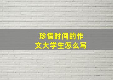 珍惜时间的作文大学生怎么写