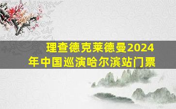 理查德克莱德曼2024年中国巡演哈尔滨站门票