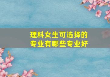 理科女生可选择的专业有哪些专业好