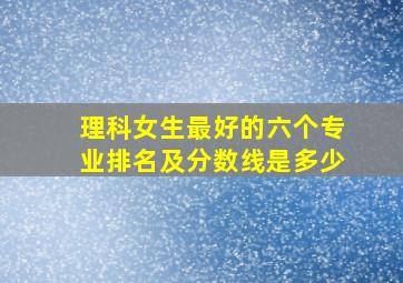 理科女生最好的六个专业排名及分数线是多少