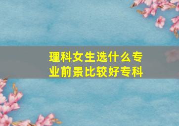 理科女生选什么专业前景比较好专科