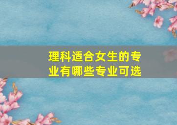 理科适合女生的专业有哪些专业可选