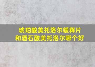 琥珀酸美托洛尔缓释片和酒石酸美托洛尔哪个好