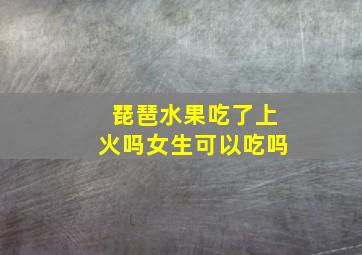 琵琶水果吃了上火吗女生可以吃吗