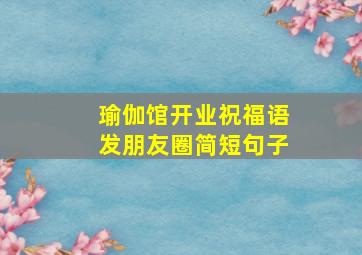 瑜伽馆开业祝福语发朋友圈简短句子