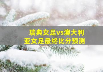 瑞典女足vs澳大利亚女足最终比分预测