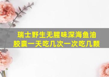 瑞士野生无腥味深海鱼油胶囊一天吃几次一次吃几颗