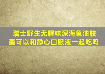 瑞士野生无腥味深海鱼油胶囊可以和静心口服液一起吃吗