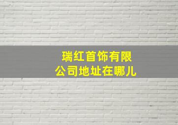 瑞红首饰有限公司地址在哪儿