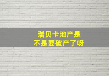 瑞贝卡地产是不是要破产了呀