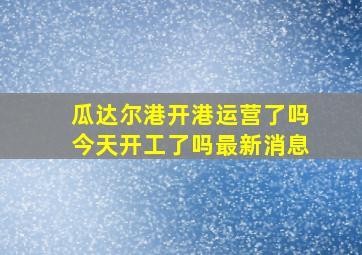 瓜达尔港开港运营了吗今天开工了吗最新消息