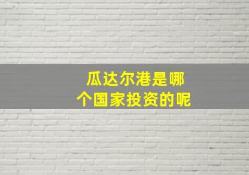 瓜达尔港是哪个国家投资的呢