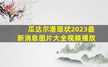 瓜达尔港现状2023最新消息图片大全视频播放