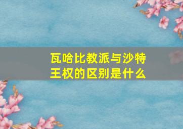 瓦哈比教派与沙特王权的区别是什么