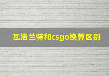 瓦洛兰特和csgo换算区别