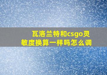 瓦洛兰特和csgo灵敏度换算一样吗怎么调