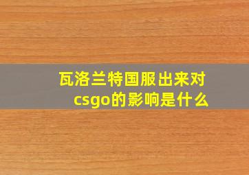 瓦洛兰特国服出来对csgo的影响是什么