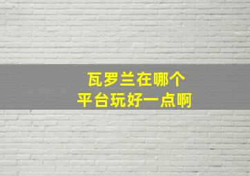 瓦罗兰在哪个平台玩好一点啊