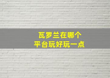 瓦罗兰在哪个平台玩好玩一点