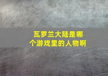 瓦罗兰大陆是哪个游戏里的人物啊