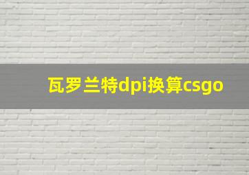 瓦罗兰特dpi换算csgo