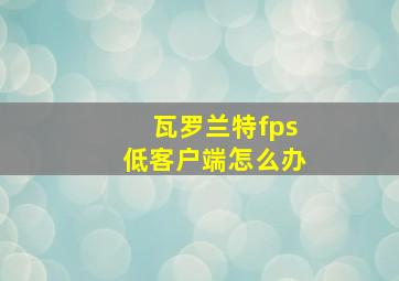 瓦罗兰特fps低客户端怎么办