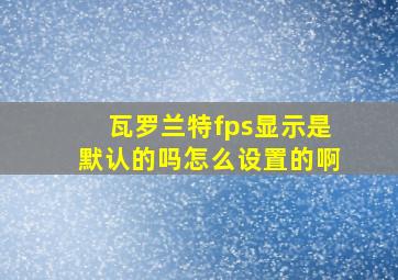 瓦罗兰特fps显示是默认的吗怎么设置的啊