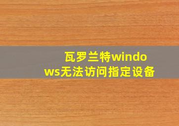 瓦罗兰特windows无法访问指定设备