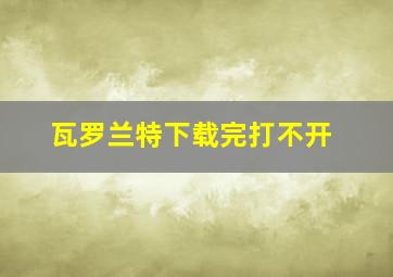 瓦罗兰特下载完打不开