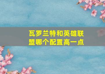 瓦罗兰特和英雄联盟哪个配置高一点