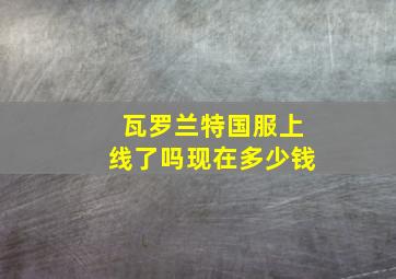 瓦罗兰特国服上线了吗现在多少钱