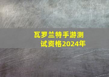 瓦罗兰特手游测试资格2024年