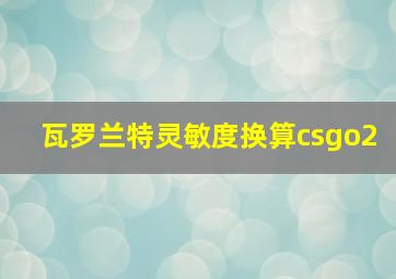 瓦罗兰特灵敏度换算csgo2